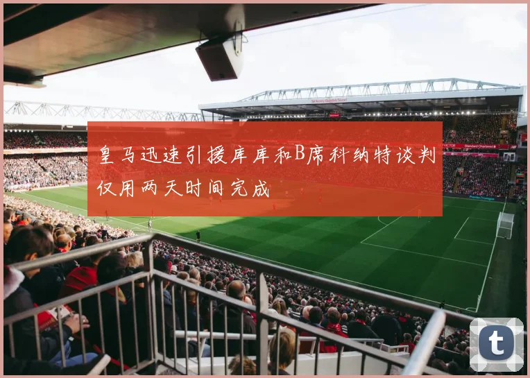 皇马迅速引援库库和B席科纳特谈判仅用两天时间完成