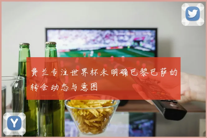 费兰专注世界杯未明确巴黎巴萨的转会动态与意图
