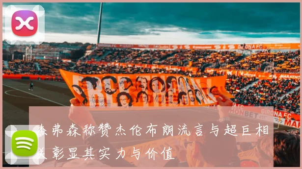 杰弗森称赞杰伦布朗流言与超巨相关彰显其实力与价值
