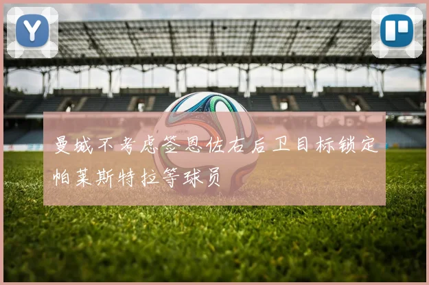 曼城不考虑签恩佐右后卫目标锁定帕莱斯特拉等球员