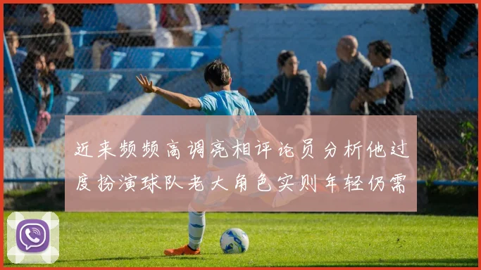 近来频频高调亮相评论员分析他过度扮演球队老大角色实则年轻仍需成长