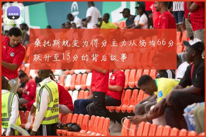 桑托斯蜕变为得分主力从场均66分跃升至15分的背后故事