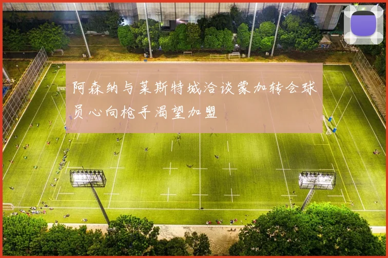 阿森纳与莱斯特城洽谈蒙加转会球员心向枪手渴望加盟