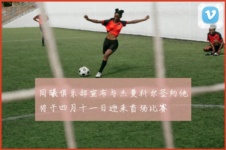 同曦俱乐部宣布与杰曼科尔签约他将于四月十一日迎来首场比赛