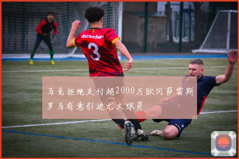 马竞拒绝支付超2000万欧冈萨雷斯罗马有意引进尤文球员