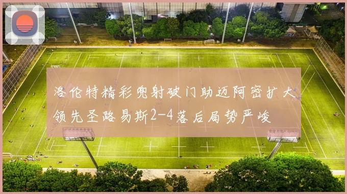 洛伦特精彩兜射破门助迈阿密扩大领先圣路易斯2-4落后局势严峻