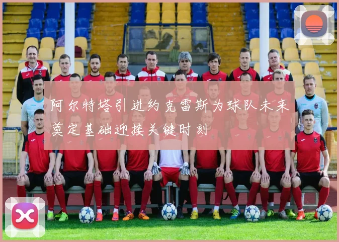 阿尔特塔引进约克雷斯为球队未来奠定基础迎接关键时刻