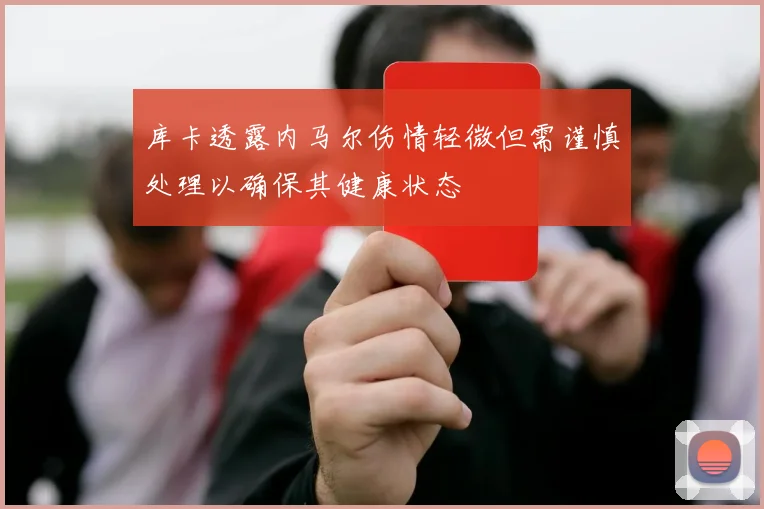 库卡透露内马尔伤情轻微但需谨慎处理以确保其健康状态