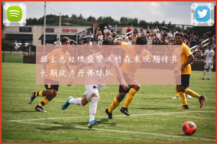 掘金总经理盛赞沃特森表现期待其长期效力丹佛球队