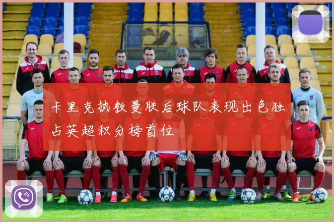 卡里克执教曼联后球队表现出色独占英超积分榜首位