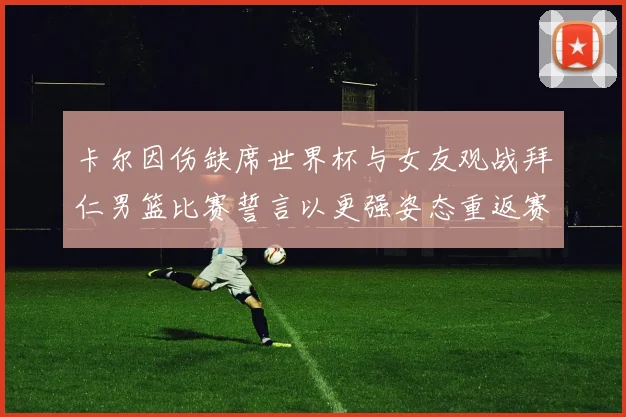 卡尔因伤缺席世界杯与女友观战拜仁男篮比赛誓言以更强姿态重返赛场