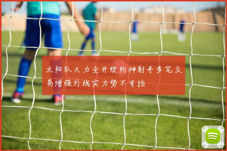 太阳队火力全开续约神射手多笔交易增强外线实力势不可挡