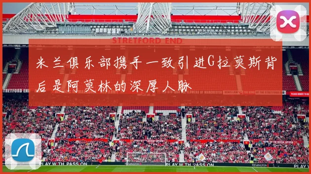 米兰俱乐部携手一致引进G拉莫斯背后是阿莫林的深厚人脉