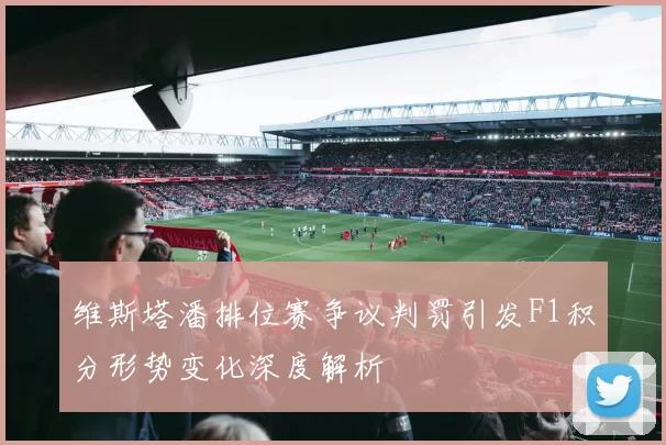 维斯塔潘排位赛争议判罚引发F1积分形势变化深度解析