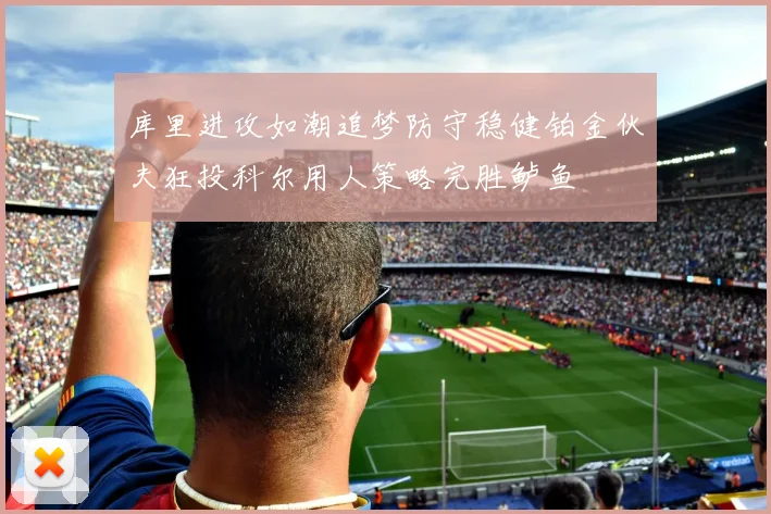 库里进攻如潮追梦防守稳健铂金伙夫狂投科尔用人策略完胜鲈鱼