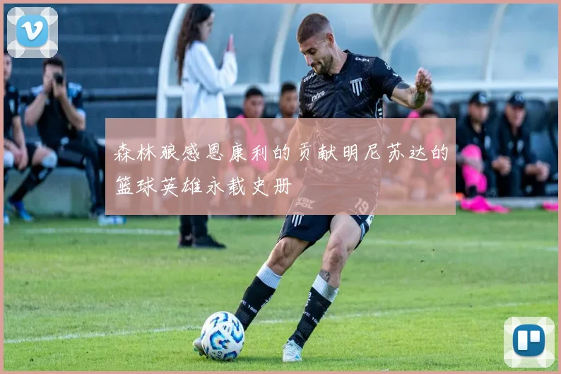 森林狼感恩康利的贡献明尼苏达的篮球英雄永载史册