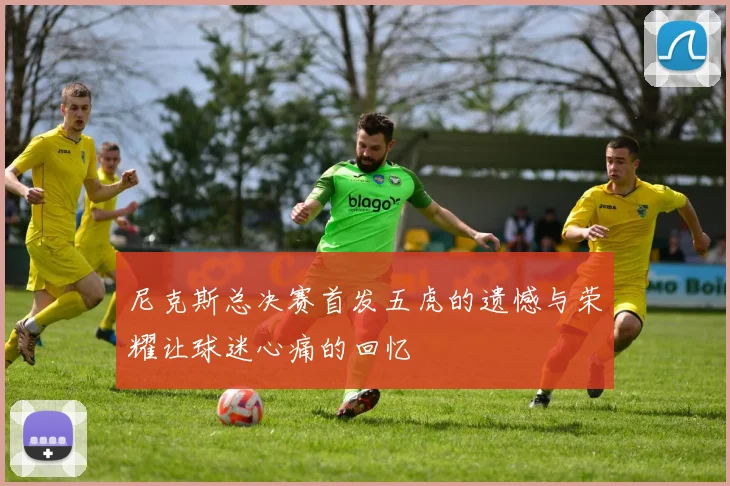 尼克斯总决赛首发五虎的遗憾与荣耀让球迷心痛的回忆