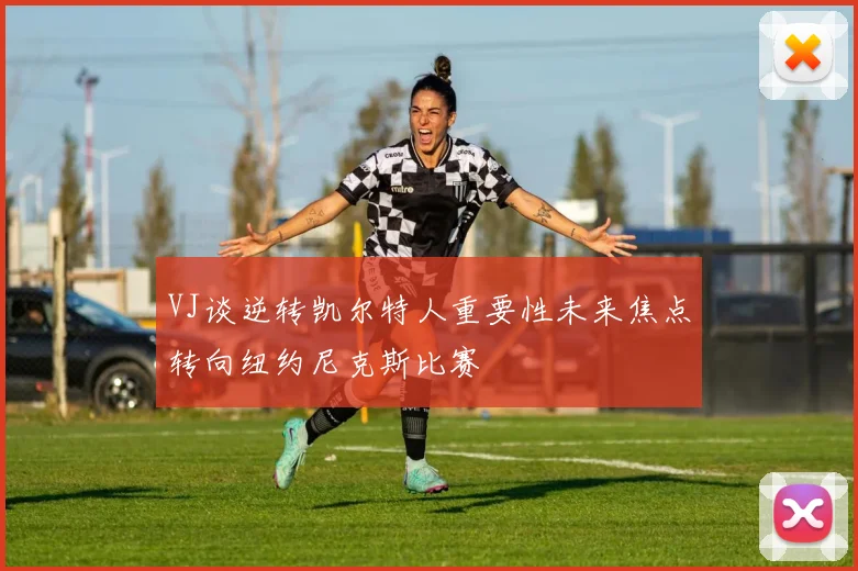 VJ谈逆转凯尔特人重要性未来焦点转向纽约尼克斯比赛