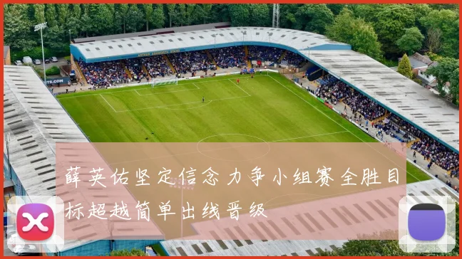 薛英佑坚定信念力争小组赛全胜目标超越简单出线晋级