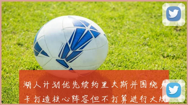 湖人计划优先续约里夫斯并围绕卢卡打造核心阵容但不打算进行大规模重建