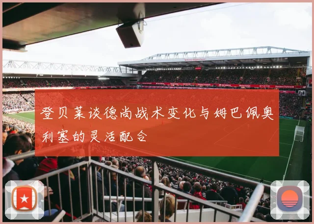 登贝莱谈德尚战术变化与姆巴佩奥利塞的灵活配合