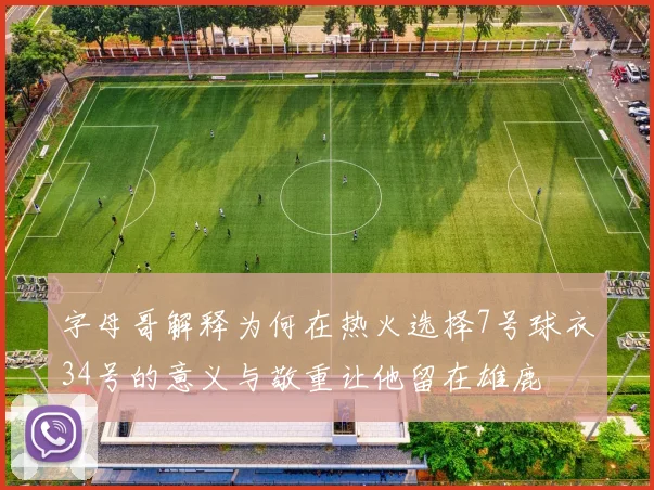 字母哥解释为何在热火选择7号球衣34号的意义与敬重让他留在雄鹿
