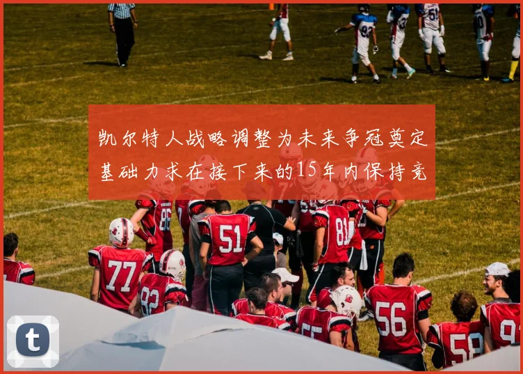 凯尔特人战略调整为未来争冠奠定基础力求在接下来的15年内保持竞争优势