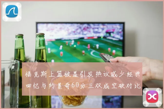 福克斯上篮被盖引发热议威少经典回忆与约基奇60分三双成空砍对比