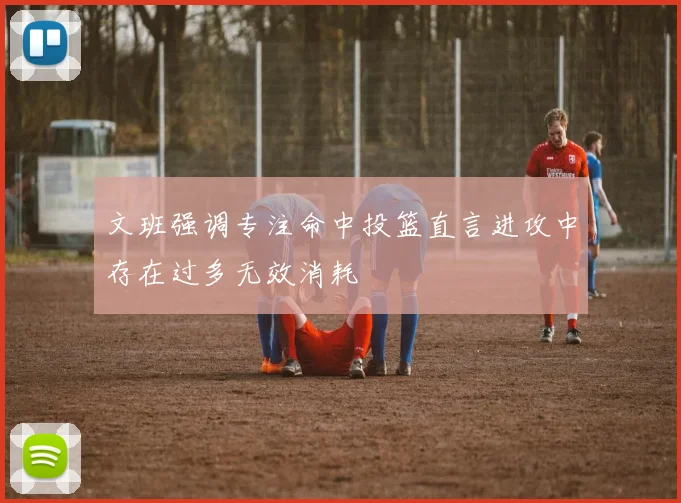 文班强调专注命中投篮直言进攻中存在过多无效消耗