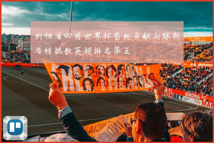 利物浦四将世界杯首轮贡献七球斯洛特执教英超排名第五