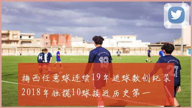梅西任意球连续19年进球数创纪录2018年独揽10球接近历史第一