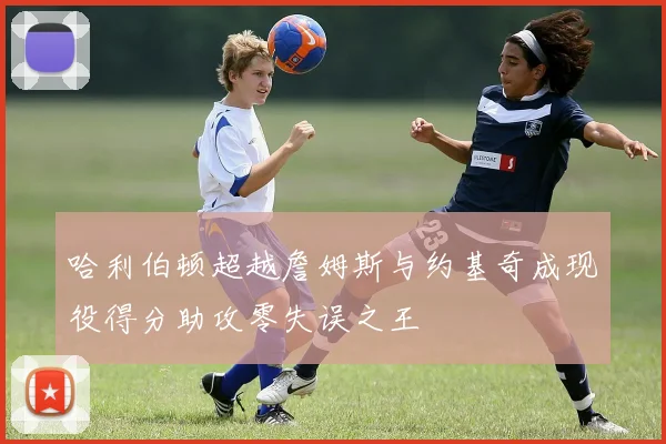 哈利伯顿超越詹姆斯与约基奇成现役得分助攻零失误之王