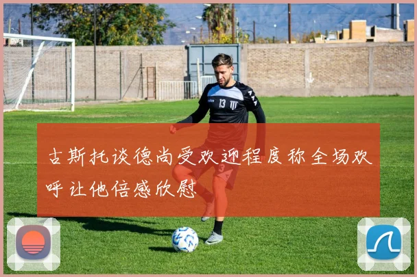 古斯托谈德尚受欢迎程度称全场欢呼让他倍感欣慰