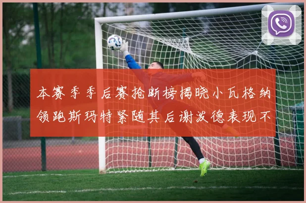 本赛季季后赛抢断榜揭晓小瓦格纳领跑斯玛特紧随其后谢泼德表现不俗