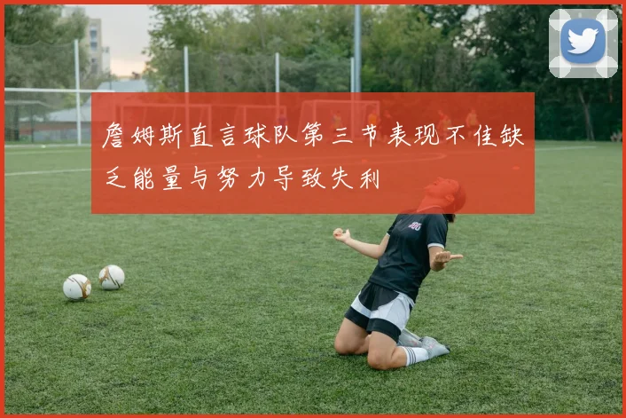 詹姆斯直言球队第三节表现不佳缺乏能量与努力导致失利