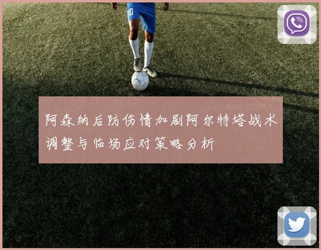 阿森纳后防伤情加剧阿尔特塔战术调整与临场应对策略分析