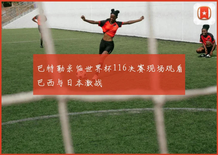 巴特勒亲临世界杯116决赛现场观看巴西与日本激战