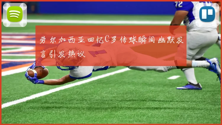 劳尔加西亚回忆C罗传球瞬间幽默发言引发热议